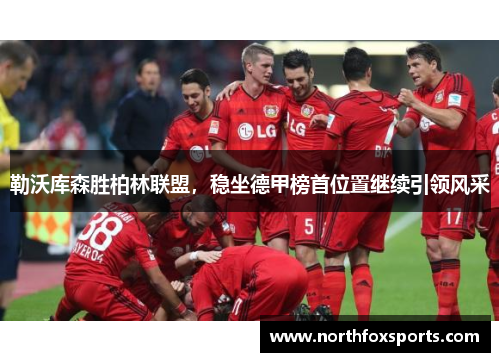 勒沃库森胜柏林联盟，稳坐德甲榜首位置继续引领风采